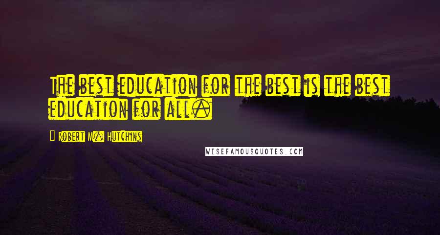 Robert M. Hutchins Quotes: The best education for the best is the best education for all.