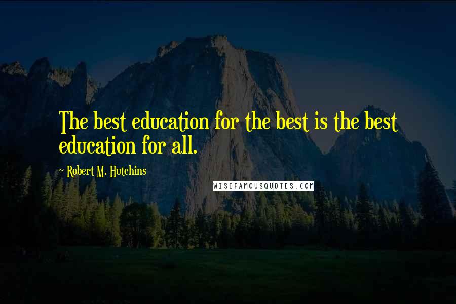 Robert M. Hutchins Quotes: The best education for the best is the best education for all.