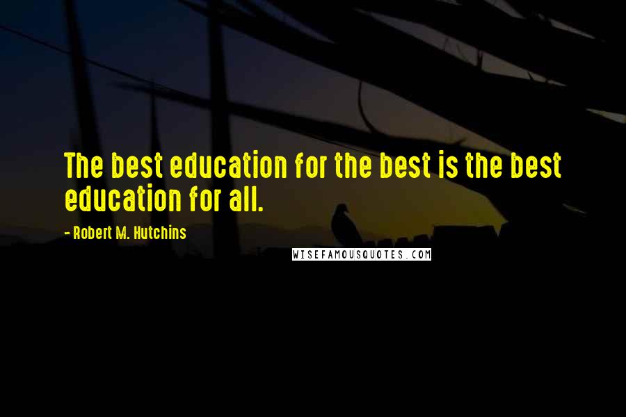 Robert M. Hutchins Quotes: The best education for the best is the best education for all.