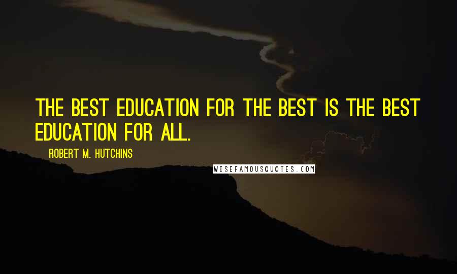 Robert M. Hutchins Quotes: The best education for the best is the best education for all.