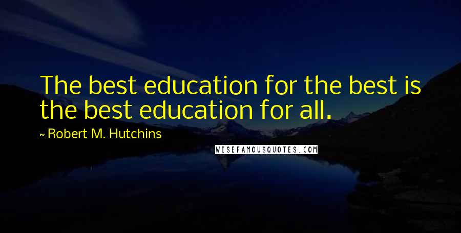 Robert M. Hutchins Quotes: The best education for the best is the best education for all.