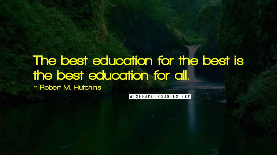 Robert M. Hutchins Quotes: The best education for the best is the best education for all.