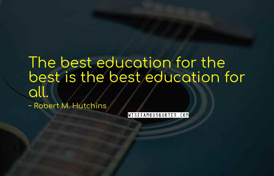 Robert M. Hutchins Quotes: The best education for the best is the best education for all.