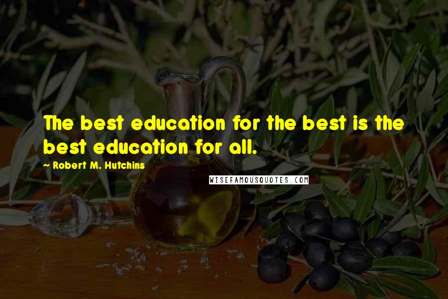 Robert M. Hutchins Quotes: The best education for the best is the best education for all.