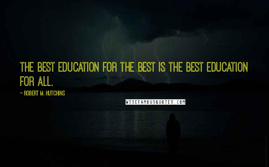 Robert M. Hutchins Quotes: The best education for the best is the best education for all.