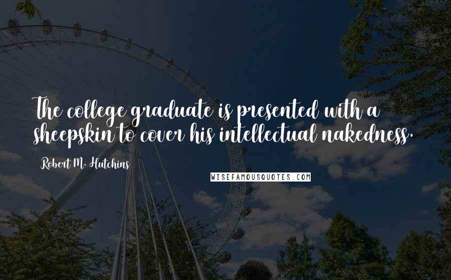 Robert M. Hutchins Quotes: The college graduate is presented with a sheepskin to cover his intellectual nakedness.