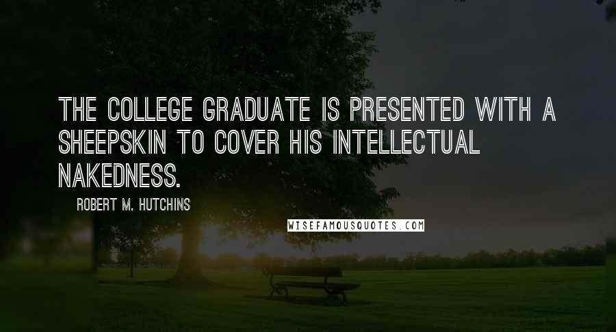 Robert M. Hutchins Quotes: The college graduate is presented with a sheepskin to cover his intellectual nakedness.