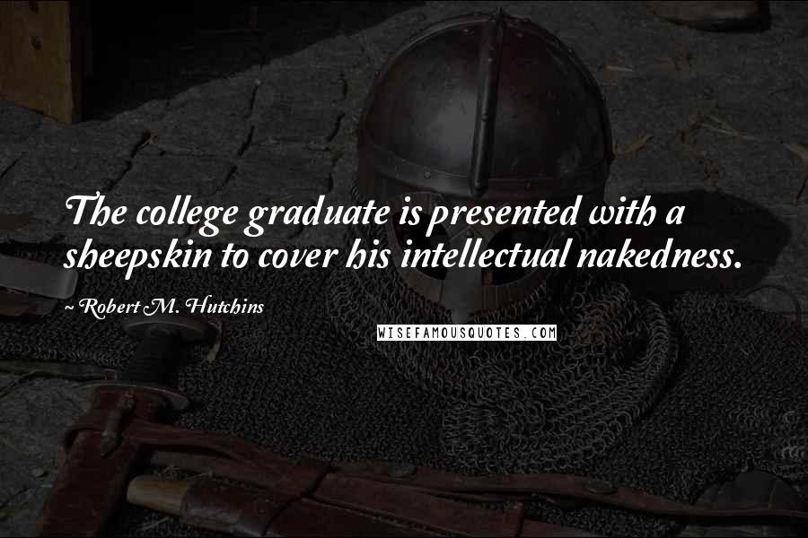 Robert M. Hutchins Quotes: The college graduate is presented with a sheepskin to cover his intellectual nakedness.