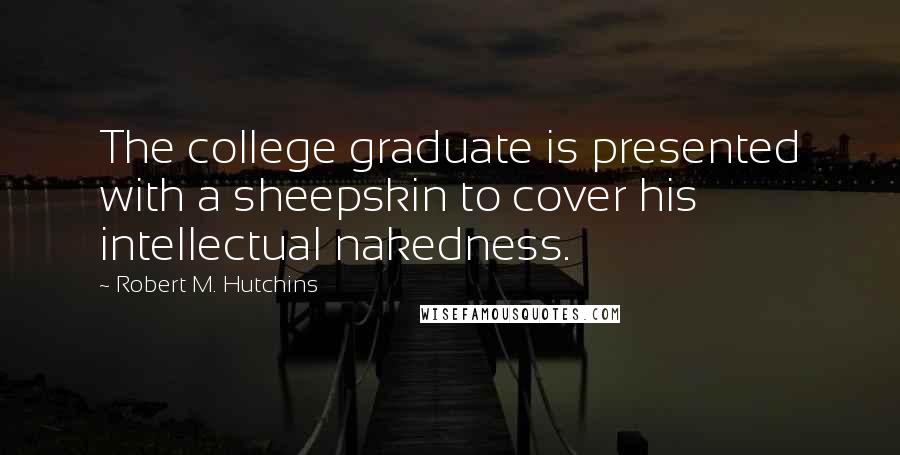 Robert M. Hutchins Quotes: The college graduate is presented with a sheepskin to cover his intellectual nakedness.