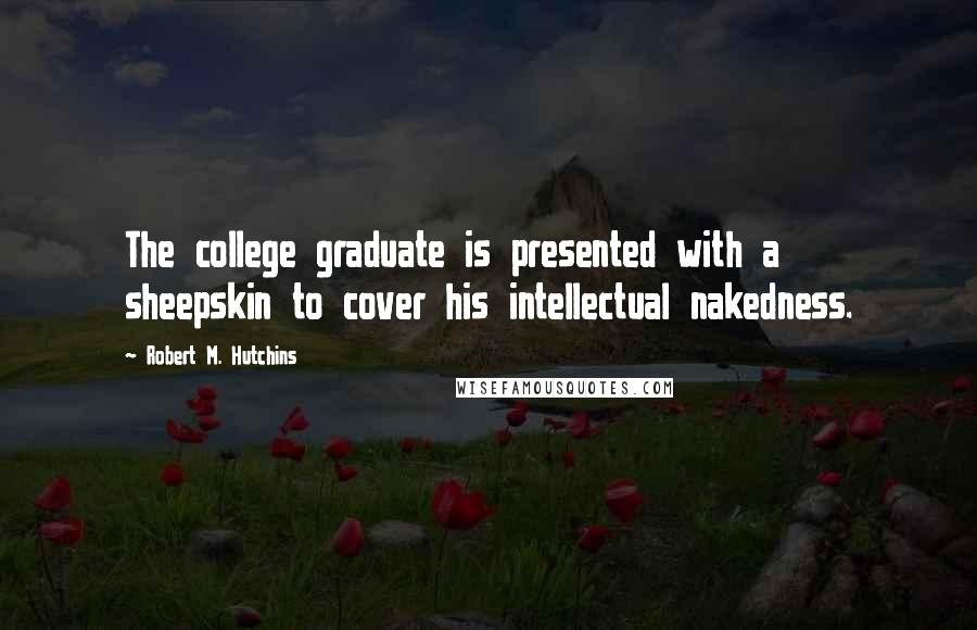 Robert M. Hutchins Quotes: The college graduate is presented with a sheepskin to cover his intellectual nakedness.