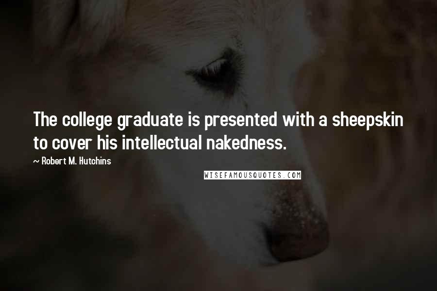 Robert M. Hutchins Quotes: The college graduate is presented with a sheepskin to cover his intellectual nakedness.