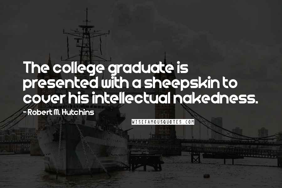 Robert M. Hutchins Quotes: The college graduate is presented with a sheepskin to cover his intellectual nakedness.