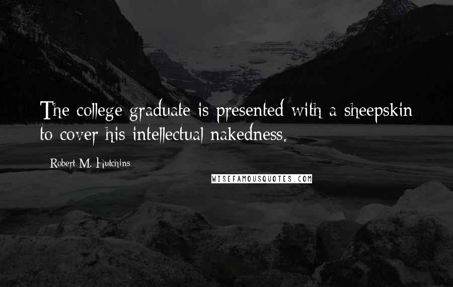Robert M. Hutchins Quotes: The college graduate is presented with a sheepskin to cover his intellectual nakedness.