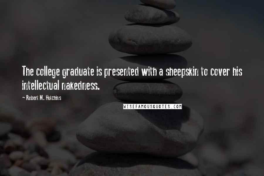 Robert M. Hutchins Quotes: The college graduate is presented with a sheepskin to cover his intellectual nakedness.