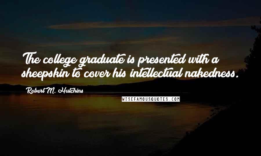 Robert M. Hutchins Quotes: The college graduate is presented with a sheepskin to cover his intellectual nakedness.