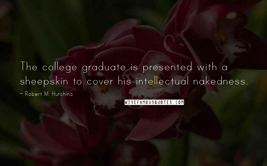 Robert M. Hutchins Quotes: The college graduate is presented with a sheepskin to cover his intellectual nakedness.