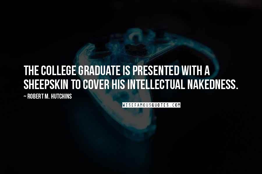 Robert M. Hutchins Quotes: The college graduate is presented with a sheepskin to cover his intellectual nakedness.