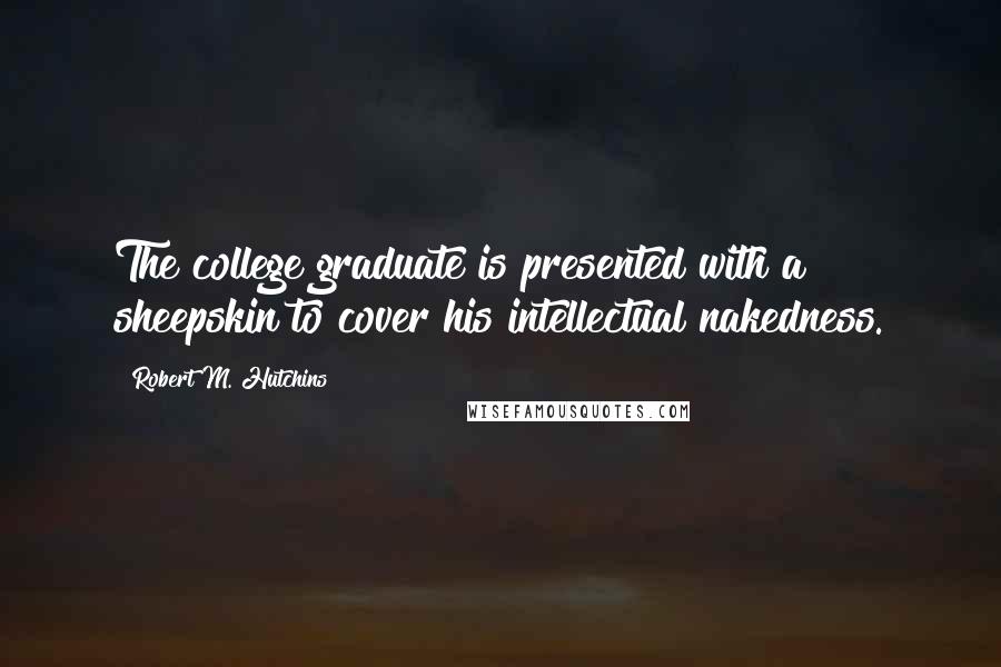 Robert M. Hutchins Quotes: The college graduate is presented with a sheepskin to cover his intellectual nakedness.