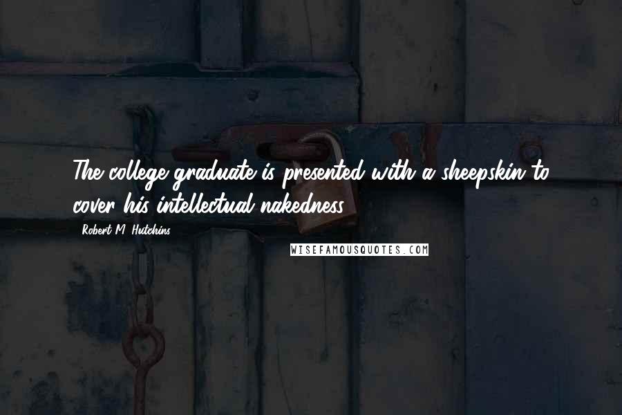 Robert M. Hutchins Quotes: The college graduate is presented with a sheepskin to cover his intellectual nakedness.