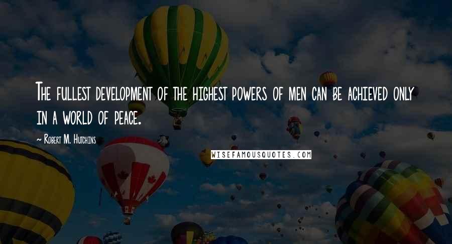 Robert M. Hutchins Quotes: The fullest development of the highest powers of men can be achieved only in a world of peace.