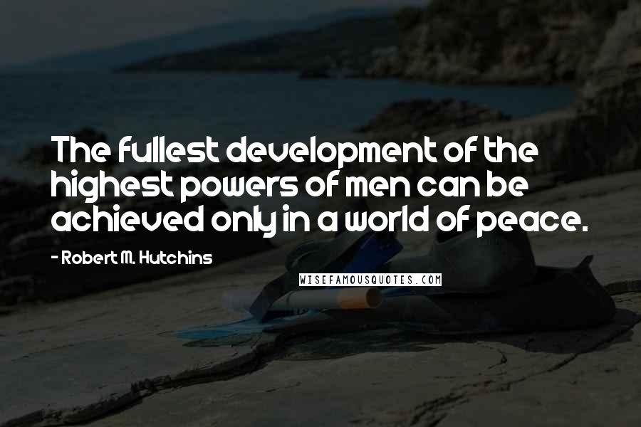 Robert M. Hutchins Quotes: The fullest development of the highest powers of men can be achieved only in a world of peace.