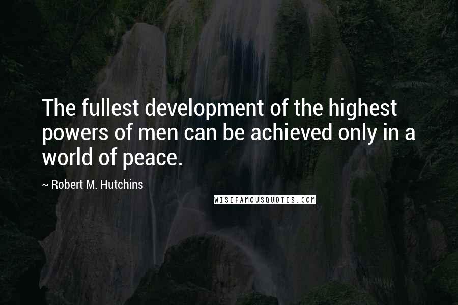 Robert M. Hutchins Quotes: The fullest development of the highest powers of men can be achieved only in a world of peace.