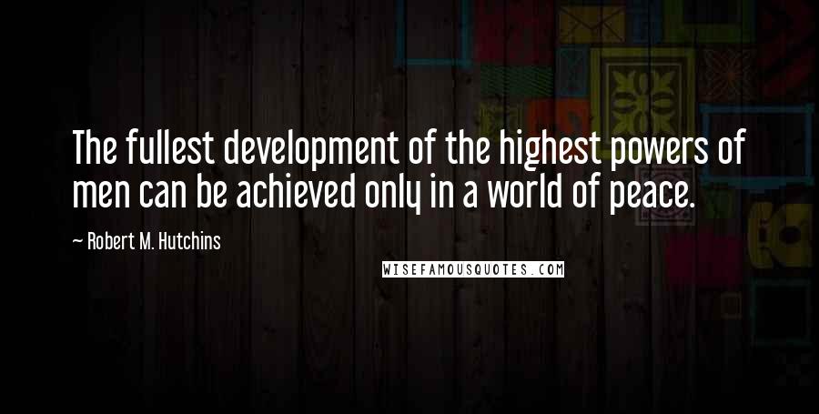 Robert M. Hutchins Quotes: The fullest development of the highest powers of men can be achieved only in a world of peace.