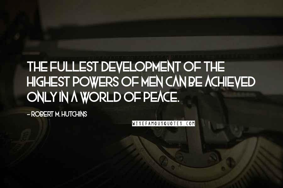 Robert M. Hutchins Quotes: The fullest development of the highest powers of men can be achieved only in a world of peace.