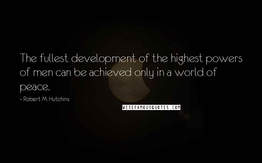 Robert M. Hutchins Quotes: The fullest development of the highest powers of men can be achieved only in a world of peace.