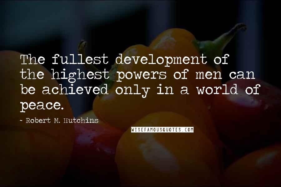 Robert M. Hutchins Quotes: The fullest development of the highest powers of men can be achieved only in a world of peace.