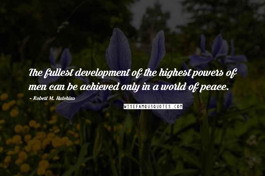 Robert M. Hutchins Quotes: The fullest development of the highest powers of men can be achieved only in a world of peace.