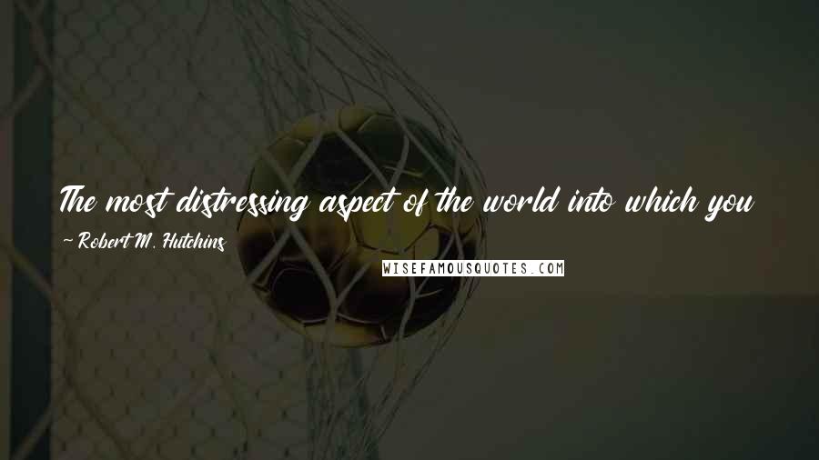 Robert M. Hutchins Quotes: The most distressing aspect of the world into which you are going is its indifference to the basic issues, which now, as always, are moral issues.