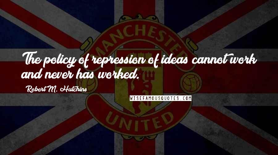 Robert M. Hutchins Quotes: The policy of repression of ideas cannot work and never has worked.