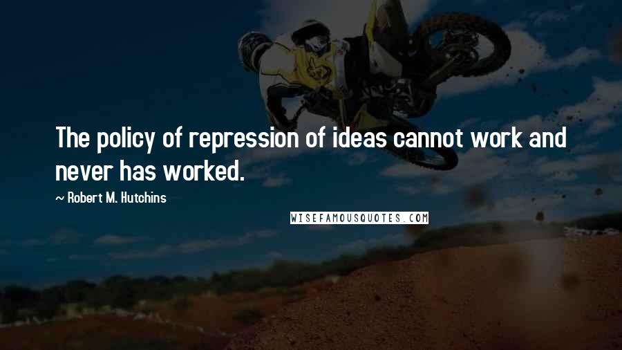 Robert M. Hutchins Quotes: The policy of repression of ideas cannot work and never has worked.