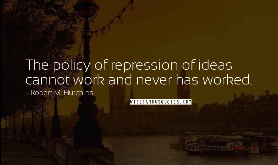 Robert M. Hutchins Quotes: The policy of repression of ideas cannot work and never has worked.