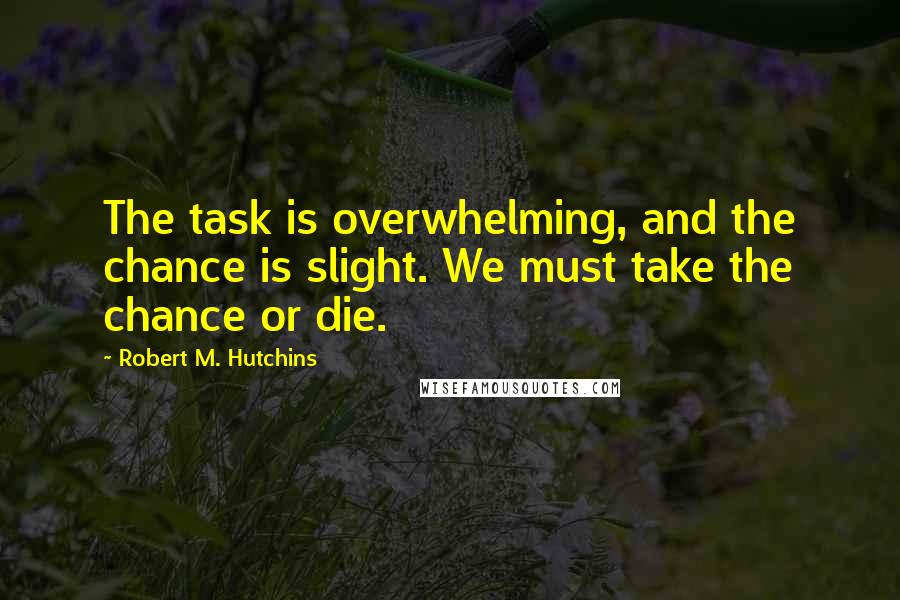 Robert M. Hutchins Quotes: The task is overwhelming, and the chance is slight. We must take the chance or die.