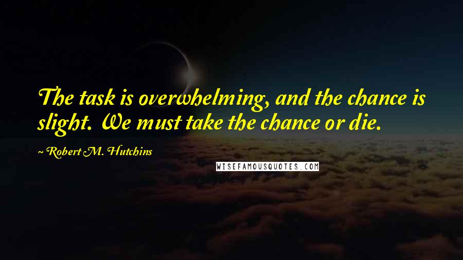 Robert M. Hutchins Quotes: The task is overwhelming, and the chance is slight. We must take the chance or die.