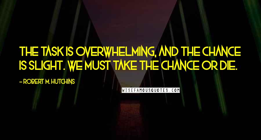 Robert M. Hutchins Quotes: The task is overwhelming, and the chance is slight. We must take the chance or die.