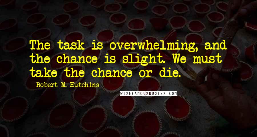 Robert M. Hutchins Quotes: The task is overwhelming, and the chance is slight. We must take the chance or die.