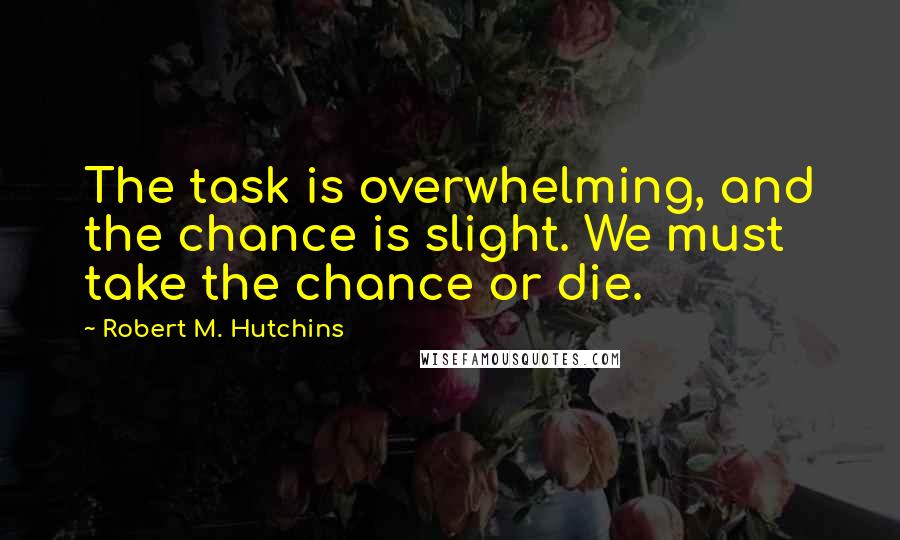 Robert M. Hutchins Quotes: The task is overwhelming, and the chance is slight. We must take the chance or die.