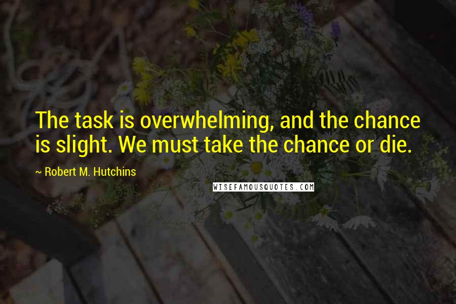 Robert M. Hutchins Quotes: The task is overwhelming, and the chance is slight. We must take the chance or die.