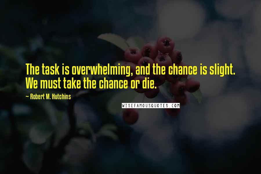 Robert M. Hutchins Quotes: The task is overwhelming, and the chance is slight. We must take the chance or die.