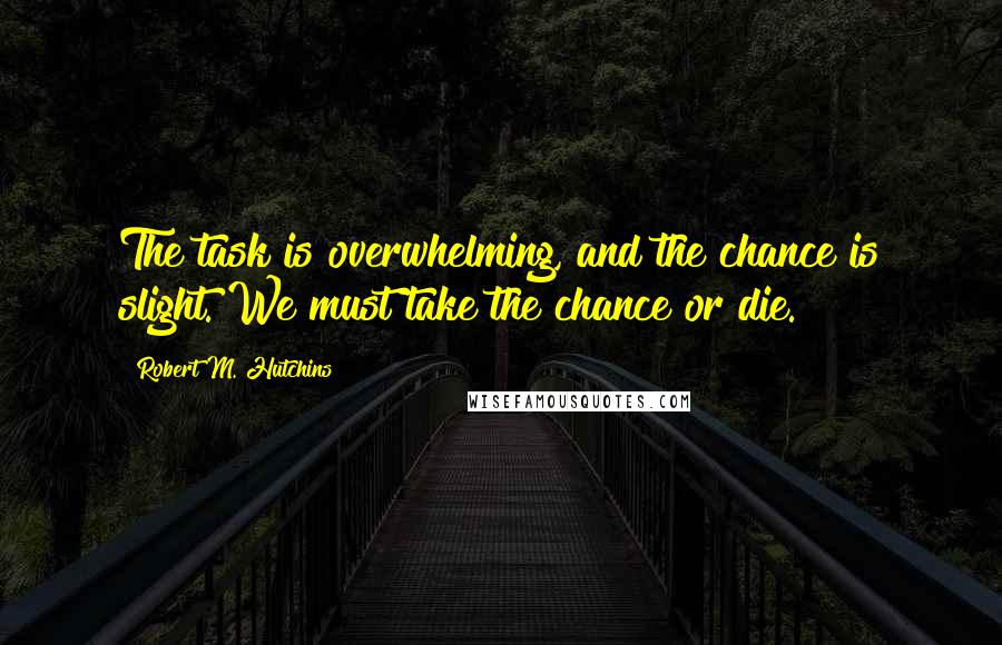 Robert M. Hutchins Quotes: The task is overwhelming, and the chance is slight. We must take the chance or die.