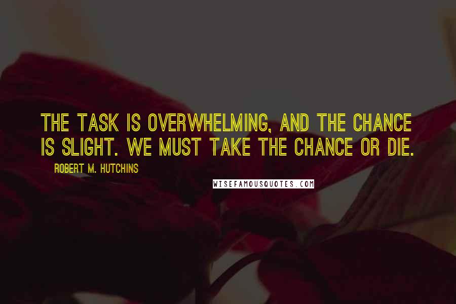 Robert M. Hutchins Quotes: The task is overwhelming, and the chance is slight. We must take the chance or die.