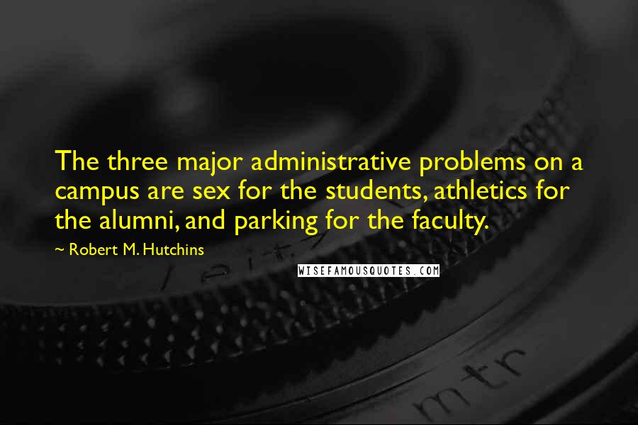 Robert M. Hutchins Quotes: The three major administrative problems on a campus are sex for the students, athletics for the alumni, and parking for the faculty.