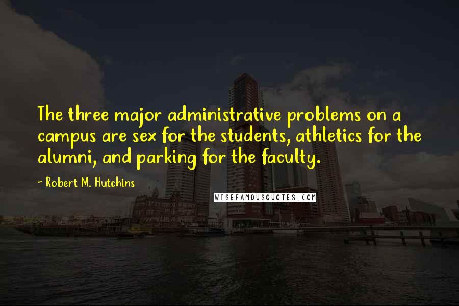 Robert M. Hutchins Quotes: The three major administrative problems on a campus are sex for the students, athletics for the alumni, and parking for the faculty.