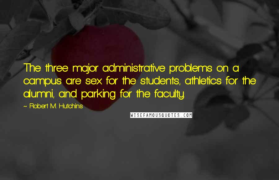 Robert M. Hutchins Quotes: The three major administrative problems on a campus are sex for the students, athletics for the alumni, and parking for the faculty.