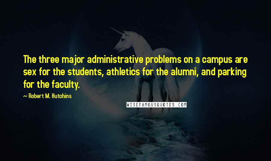 Robert M. Hutchins Quotes: The three major administrative problems on a campus are sex for the students, athletics for the alumni, and parking for the faculty.