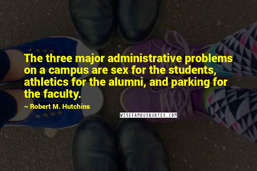 Robert M. Hutchins Quotes: The three major administrative problems on a campus are sex for the students, athletics for the alumni, and parking for the faculty.