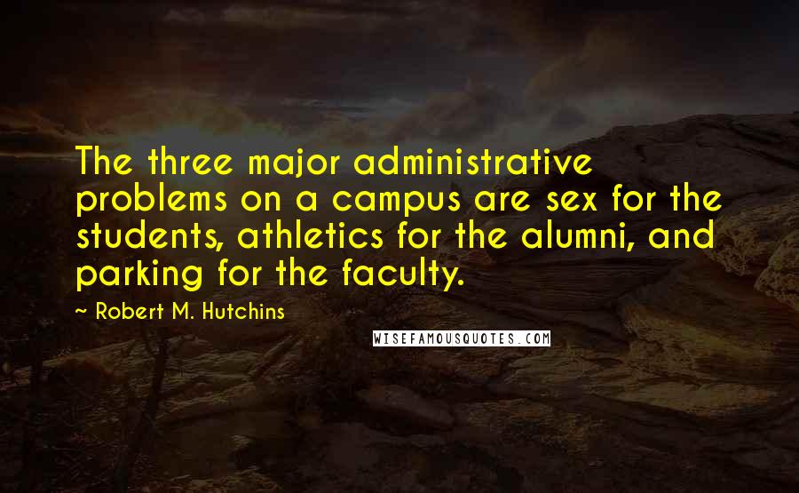 Robert M. Hutchins Quotes: The three major administrative problems on a campus are sex for the students, athletics for the alumni, and parking for the faculty.